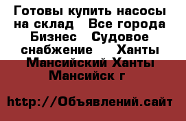 Готовы купить насосы на склад - Все города Бизнес » Судовое снабжение   . Ханты-Мансийский,Ханты-Мансийск г.